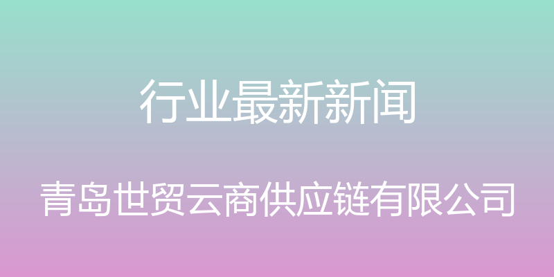 行业最新新闻 - 青岛世贸云商供应链有限公司