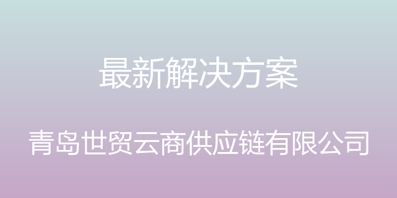 最新解决方案 - 青岛世贸云商供应链有限公司