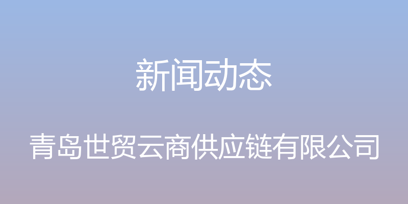 新闻动态 - 青岛世贸云商供应链有限公司