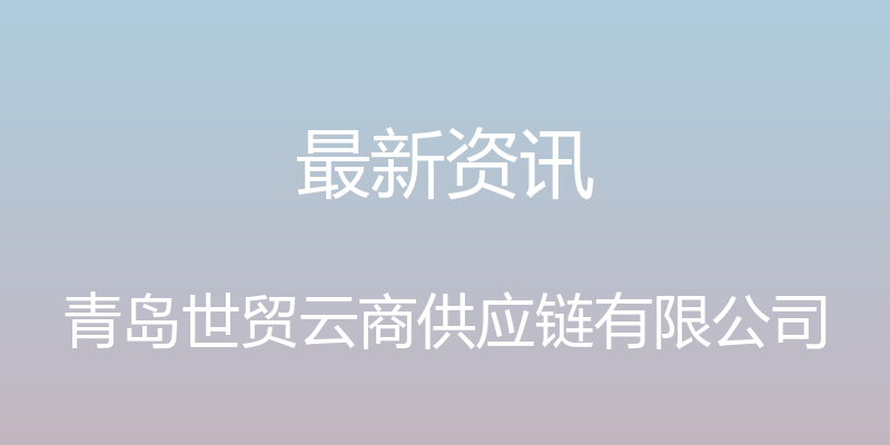 最新资讯 - 青岛世贸云商供应链有限公司